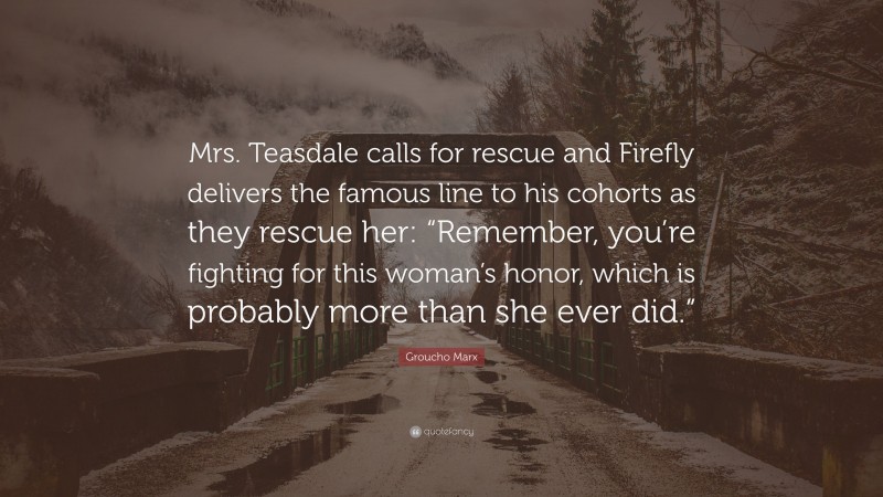 Groucho Marx Quote: “Mrs. Teasdale calls for rescue and Firefly delivers the famous line to his cohorts as they rescue her: “Remember, you’re fighting for this woman’s honor, which is probably more than she ever did.””