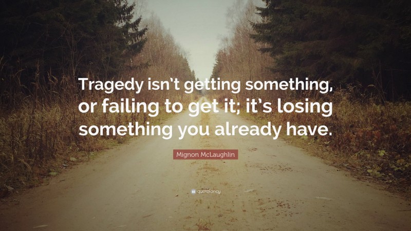 Mignon McLaughlin Quote: “Tragedy isn’t getting something, or failing to get it; it’s losing something you already have.”