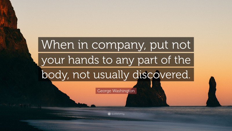 George Washington Quote: “When in company, put not your hands to any part of the body, not usually discovered.”