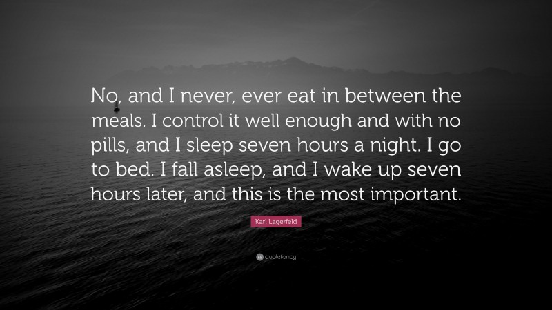 Karl Lagerfeld Quote: “No, and I never, ever eat in between the meals. I control it well enough and with no pills, and I sleep seven hours a night. I go to bed. I fall asleep, and I wake up seven hours later, and this is the most important.”