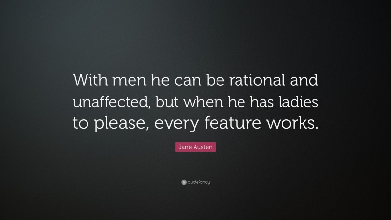 Jane Austen Quote: “With men he can be rational and unaffected, but when he has ladies to please, every feature works.”