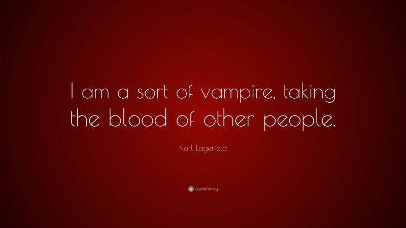 Karl Lagerfeld Quote: “I am a sort of vampire, taking the blood of other people.”