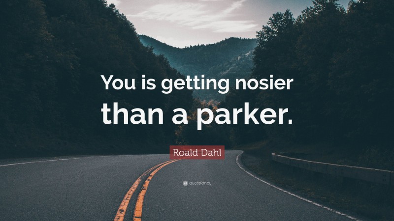 Roald Dahl Quote: “You is getting nosier than a parker.”