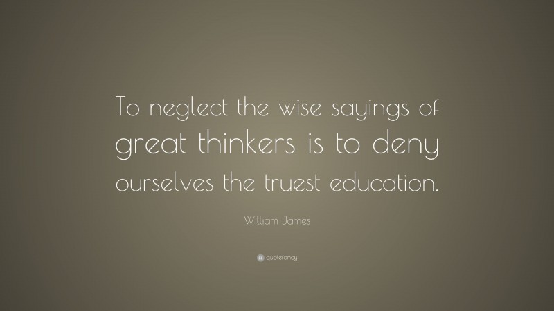 William James Quote: “To neglect the wise sayings of great thinkers is to deny ourselves the truest education.”