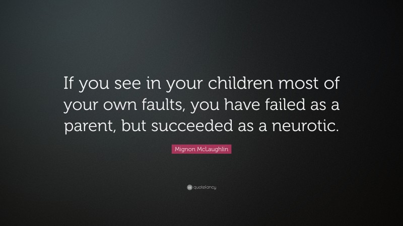 Mignon McLaughlin Quote: “If you see in your children most of your own faults, you have failed as a parent, but succeeded as a neurotic.”