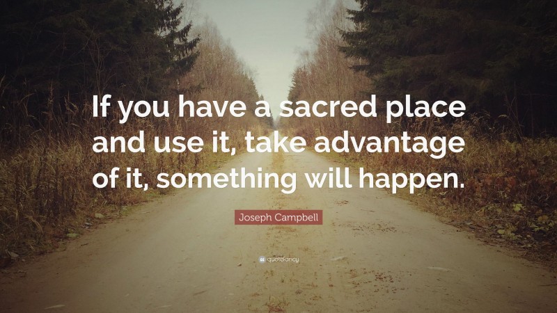 Joseph Campbell Quote: “If you have a sacred place and use it, take advantage of it, something will happen.”