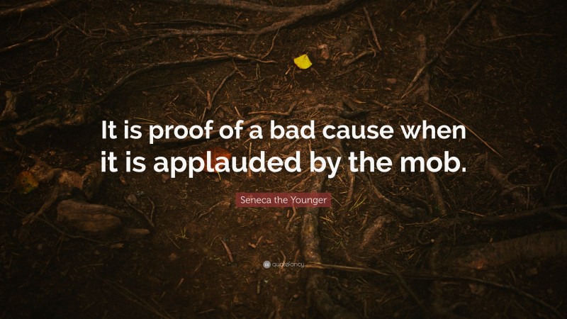 Seneca the Younger Quote: “It is proof of a bad cause when it is applauded by the mob.”