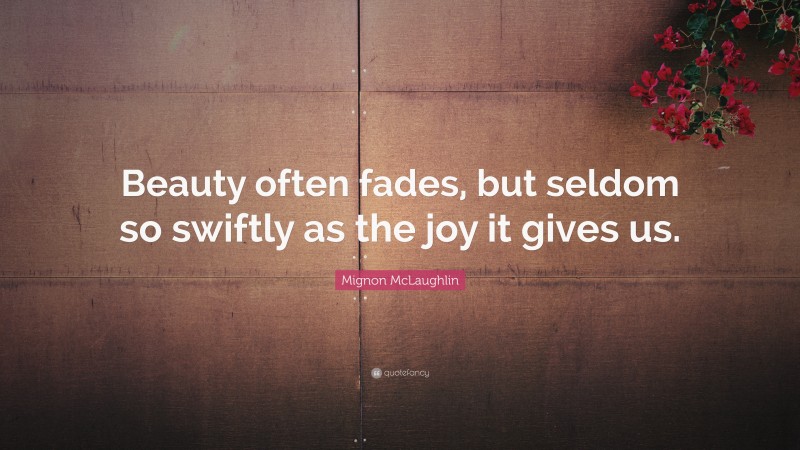 Mignon McLaughlin Quote: “Beauty often fades, but seldom so swiftly as the joy it gives us.”