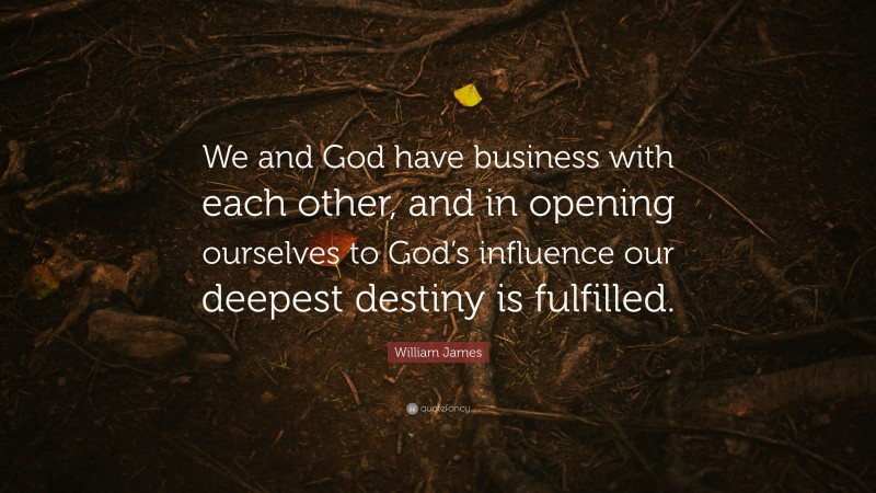 William James Quote: “We and God have business with each other, and in opening ourselves to God’s influence our deepest destiny is fulfilled.”