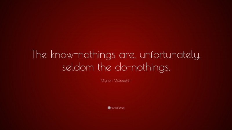 Mignon McLaughlin Quote: “The know-nothings are, unfortunately, seldom the do-nothings.”