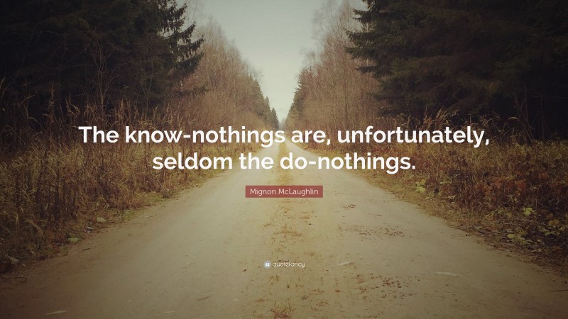 Mignon McLaughlin Quote: “The know-nothings are, unfortunately, seldom the do-nothings.”