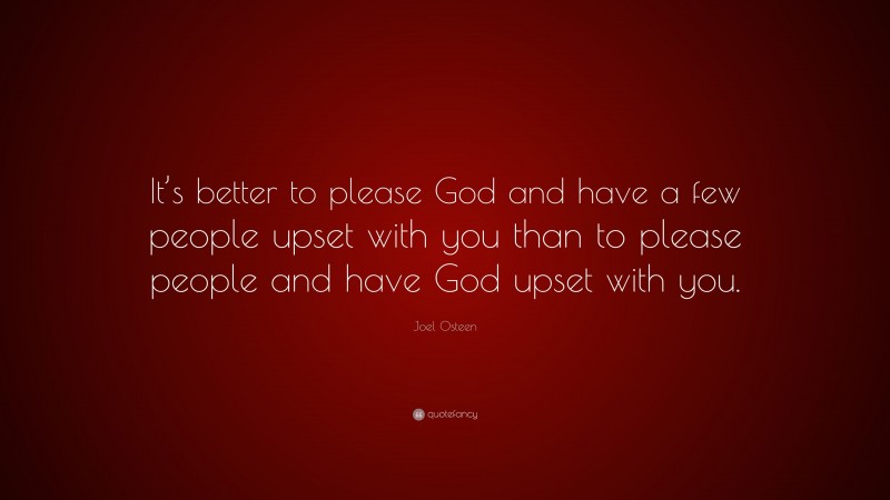Joel Osteen Quote: “It’s better to please God and have a few people upset with you than to please people and have God upset with you.”