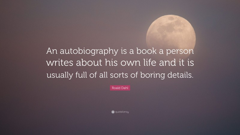 Roald Dahl Quote: “An autobiography is a book a person writes about his own life and it is usually full of all sorts of boring details.”