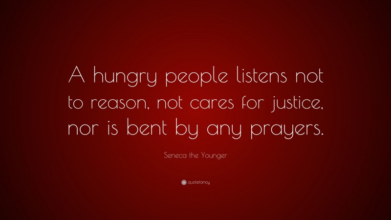 Seneca the Younger Quote: “A hungry people listens not to reason, not cares for justice, nor is bent by any prayers.”