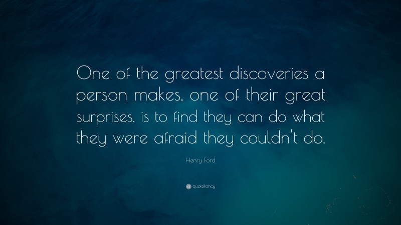 Henry Ford Quote: “One of the greatest discoveries a person makes, one of their great surprises, is to find they can do what they were afraid they couldn’t do.”