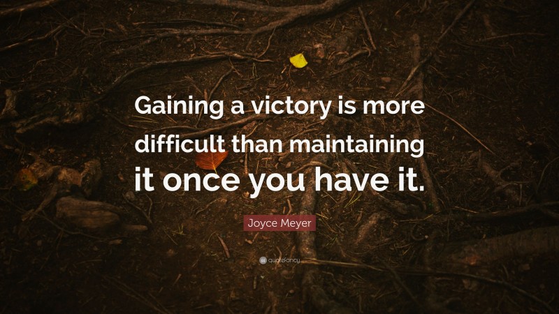 Joyce Meyer Quote: “Gaining a victory is more difficult than maintaining it once you have it.”