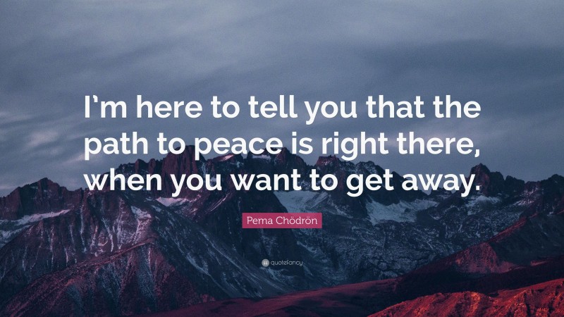 Pema Chödrön Quote: “I’m here to tell you that the path to peace is right there, when you want to get away.”