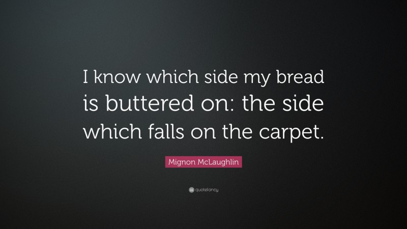 Mignon McLaughlin Quote: “I know which side my bread is buttered on: the side which falls on the carpet.”