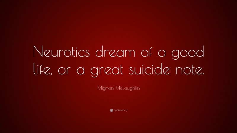 Mignon McLaughlin Quote: “Neurotics dream of a good life, or a great suicide note.”