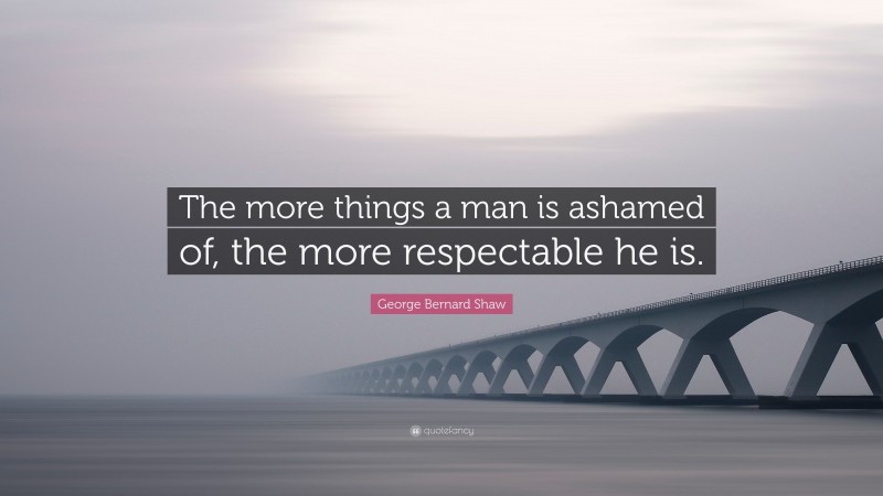 George Bernard Shaw Quote: “The more things a man is ashamed of, the more respectable he is.”