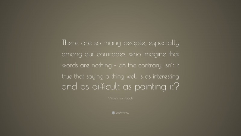 Vincent van Gogh Quote: “There are so many people, especially among our comrades, who imagine that words are nothing – on the contrary, isn’t it true that saying a thing well is as interesting and as difficult as painting it?”