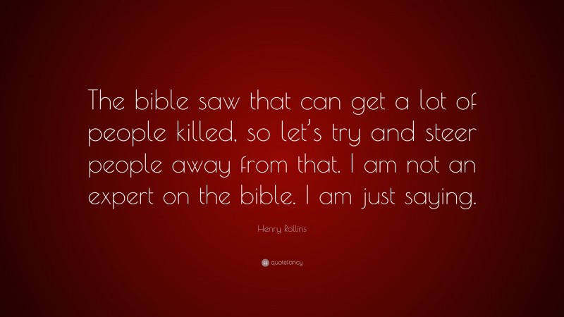 Henry Rollins Quote: “The bible saw that can get a lot of people killed, so let’s try and steer people away from that. I am not an expert on the bible. I am just saying.”