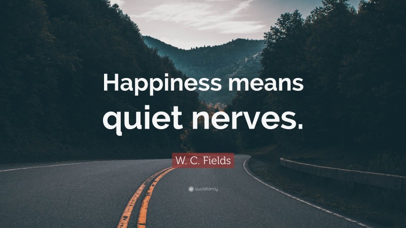 W. C. Fields Quote: “Happiness means quiet nerves.”