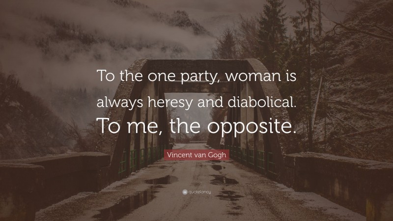Vincent van Gogh Quote: “To the one party, woman is always heresy and diabolical. To me, the opposite.”