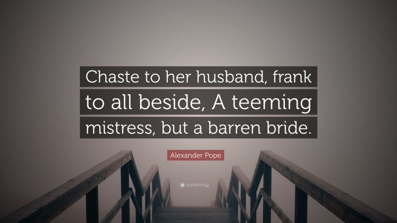 Alexander Pope Quote: “Chaste to her husband, frank to all beside, A teeming mistress, but a barren bride.”