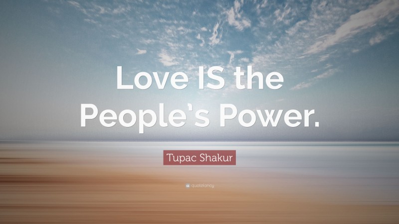 Tupac Shakur Quote: “Love IS the People’s Power.”