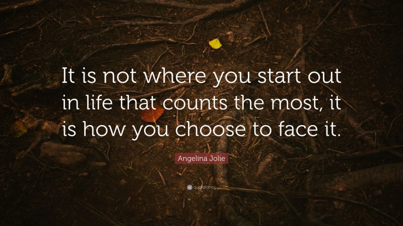 Angelina Jolie Quote: “It is not where you start out in life that counts the most, it is how you choose to face it.”