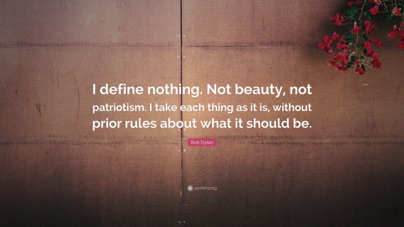 Bob Dylan Quote: “I define nothing. Not beauty, not patriotism. I take each thing as it is, without prior rules about what it should be.”
