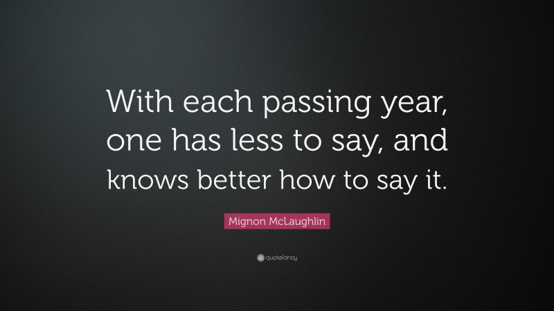 Mignon McLaughlin Quote: “With each passing year, one has less to say, and knows better how to say it.”