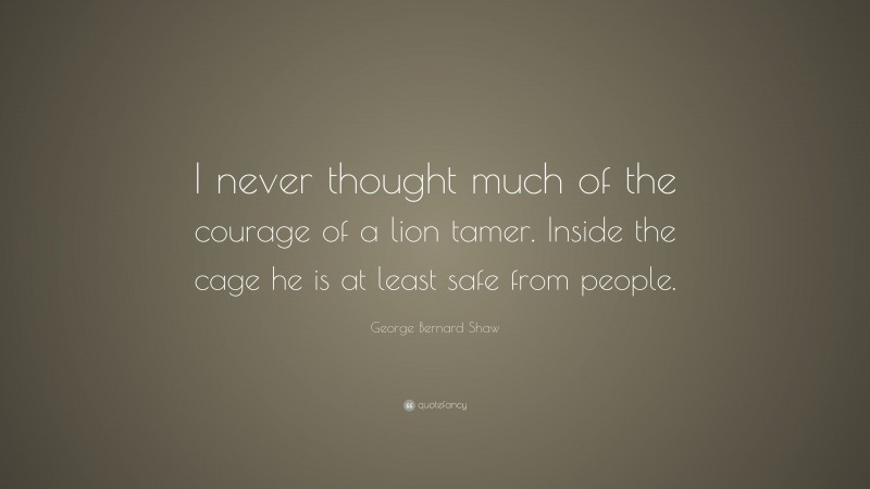 George Bernard Shaw Quote: “I never thought much of the courage of a lion tamer. Inside the cage he is at least safe from people.”