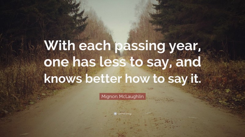 Mignon McLaughlin Quote: “With each passing year, one has less to say, and knows better how to say it.”