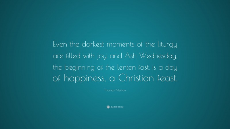 Thomas Merton Quote: “Even the darkest moments of the liturgy are filled with joy, and Ash Wednesday, the beginning of the lenten fast, is a day of happiness, a Christian feast.”