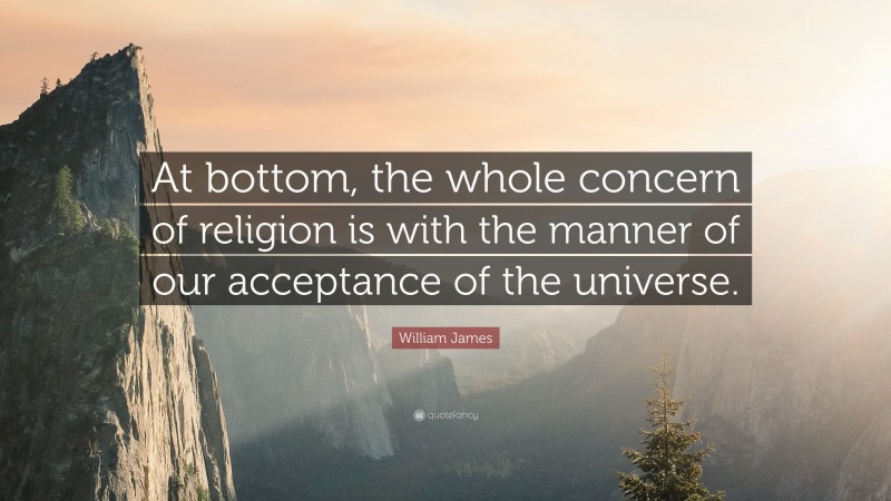 William James Quote: “At bottom, the whole concern of religion is with the manner of our acceptance of the universe.”