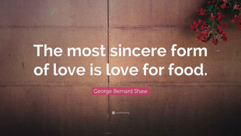 George Bernard Shaw Quote: “The most sincere form of love is love for food.”