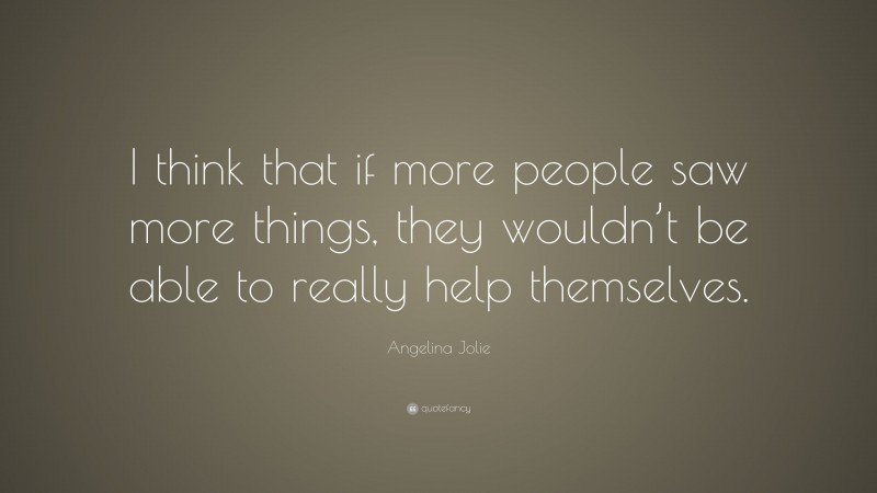 Angelina Jolie Quote: “I think that if more people saw more things, they wouldn’t be able to really help themselves.”