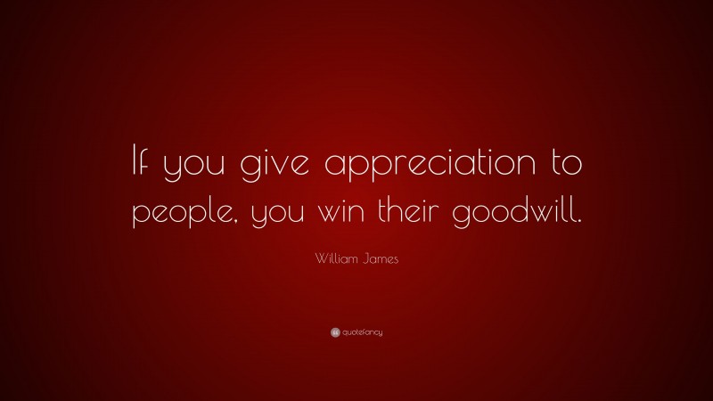 William James Quote: “If you give appreciation to people, you win their goodwill.”