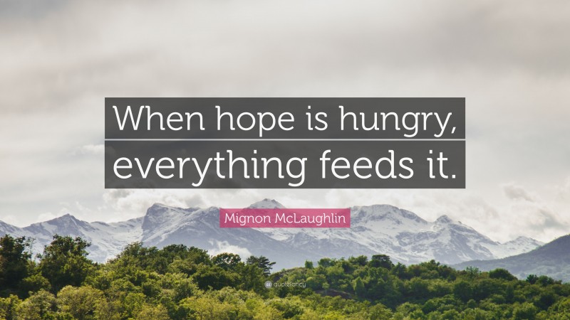 Mignon McLaughlin Quote: “When hope is hungry, everything feeds it.”