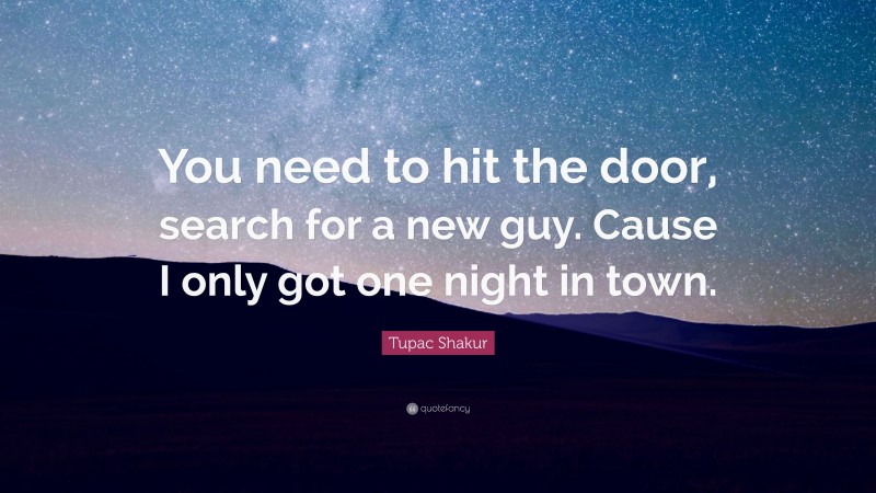 Tupac Shakur Quote: “You need to hit the door, search for a new guy. Cause I only got one night in town.”