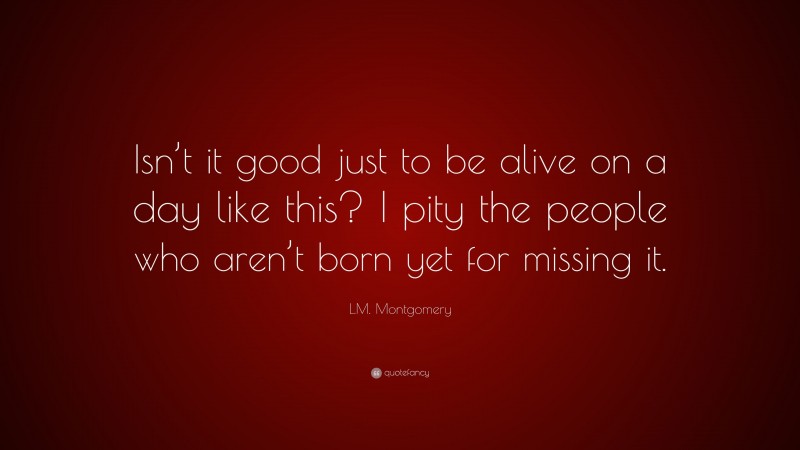 L.M. Montgomery Quote: “Isn’t it good just to be alive on a day like ...