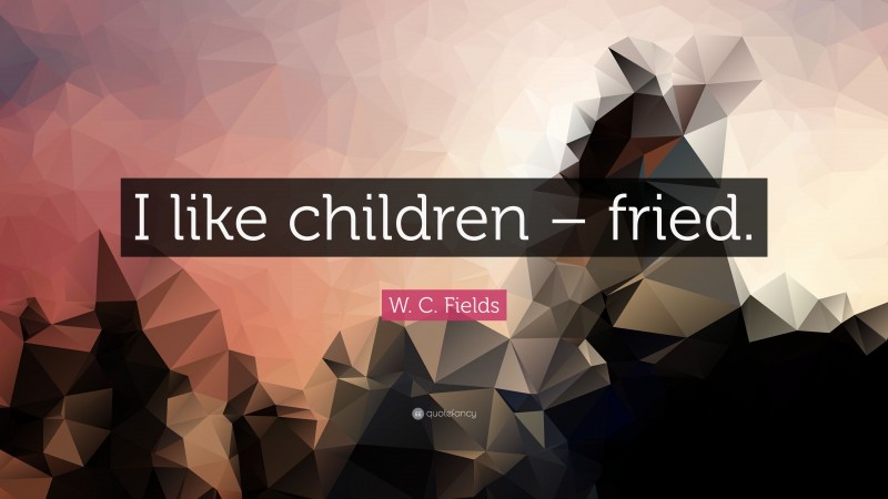 W. C. Fields Quote: “I like children – fried.”