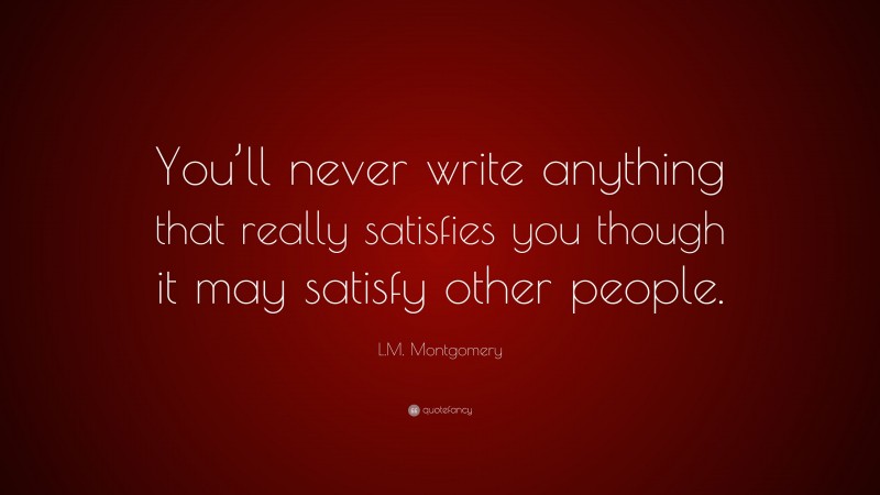 L.M. Montgomery Quote: “You’ll never write anything that really satisfies you though it may satisfy other people.”