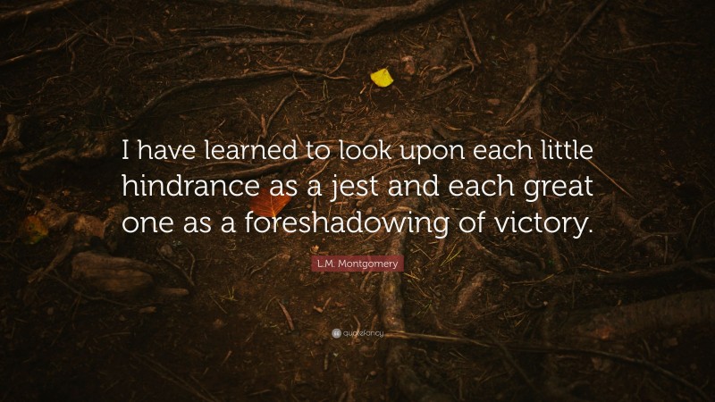 L.M. Montgomery Quote: “I have learned to look upon each little hindrance as a jest and each great one as a foreshadowing of victory.”