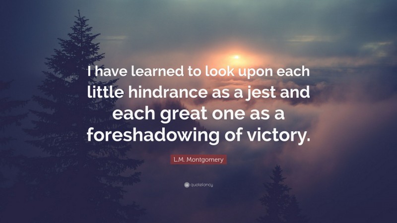 L.M. Montgomery Quote: “I have learned to look upon each little hindrance as a jest and each great one as a foreshadowing of victory.”