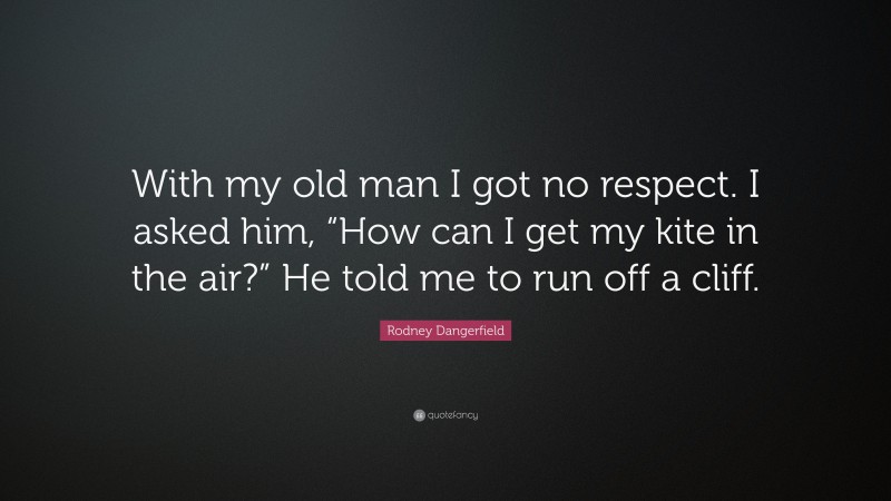 Rodney Dangerfield Quote: “With my old man I got no respect. I asked him, “How can I get my kite in the air?” He told me to run off a cliff.”