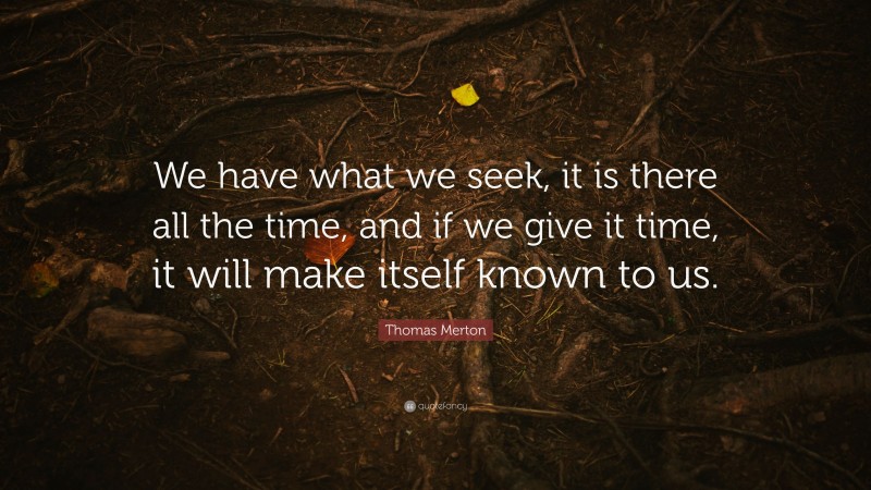 Thomas Merton Quote: “We have what we seek, it is there all the time, and if we give it time, it will make itself known to us.”