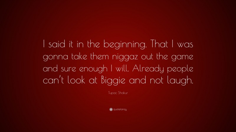 Tupac Shakur Quote: “I said it in the beginning. That I was gonna take them niggaz out the game and sure enough I will. Already people can’t look at Biggie and not laugh.”